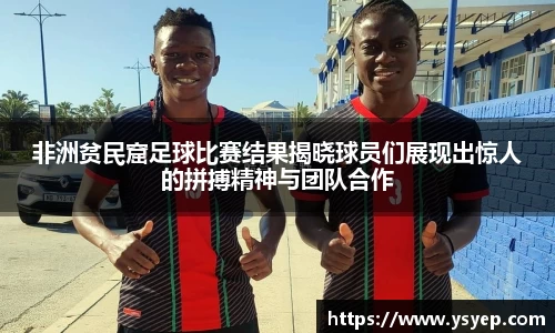 非洲贫民窟足球比赛结果揭晓球员们展现出惊人的拼搏精神与团队合作