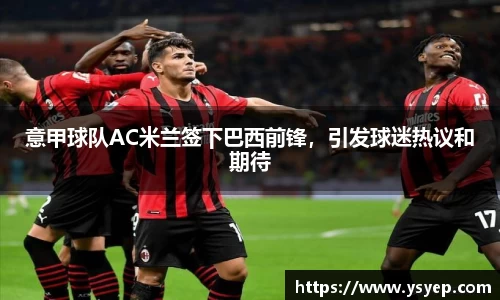 意甲球队AC米兰签下巴西前锋，引发球迷热议和期待