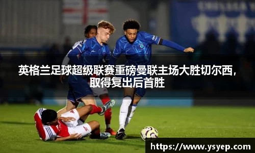 英格兰足球超级联赛重磅曼联主场大胜切尔西，取得复出后首胜