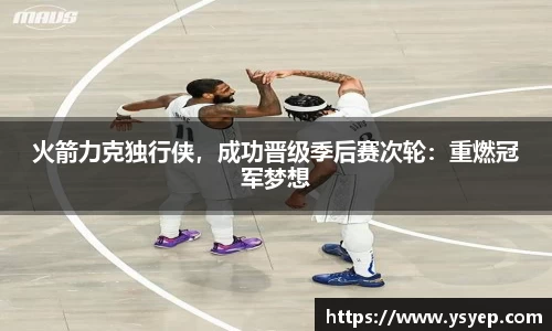 火箭力克独行侠，成功晋级季后赛次轮：重燃冠军梦想