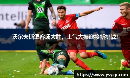 沃尔夫斯堡客场大胜，士气大振迎接新挑战!